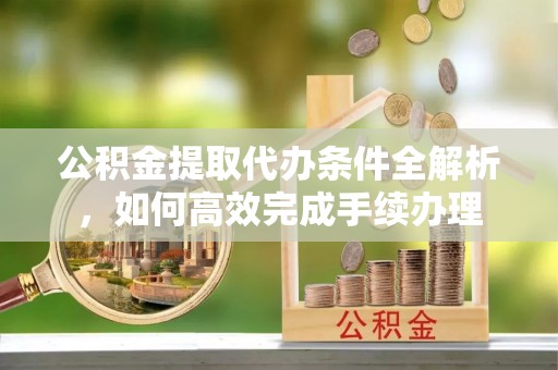 富顺公积金提取代办条件全解析，如何高效完成手续办理