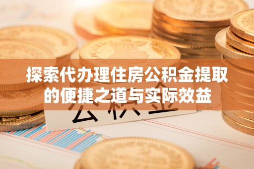 富顺探索代办理住房公积金提取的便捷之道与实际效益