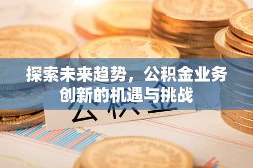 富顺探索未来趋势，公积金业务创新的机遇与挑战