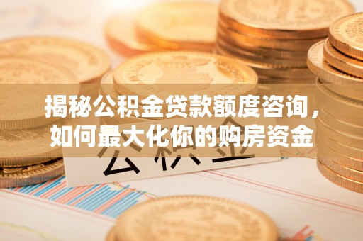 富顺揭秘公积金贷款额度咨询，如何最大化你的购房资金