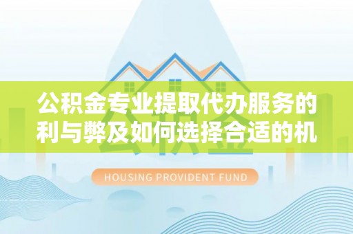 富顺公积金专业提取代办服务的利与弊及如何选择合适的机构