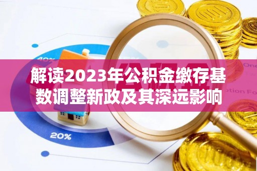 富顺解读2023年公积金缴存基数调整新政及其深远影响