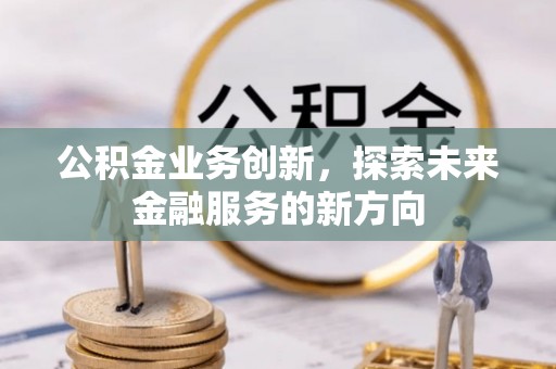 富顺公积金业务创新，探索未来金融服务的新方向