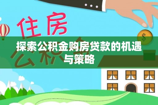 富顺探索公积金购房贷款的机遇与策略