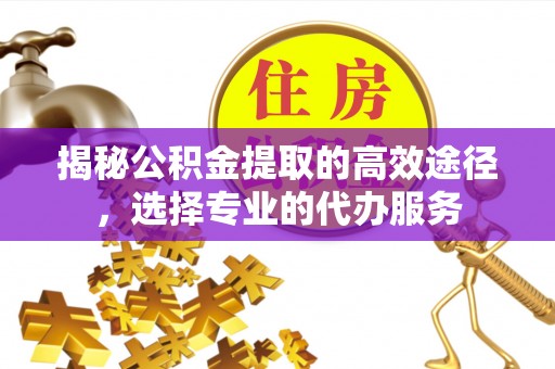 富顺揭秘公积金提取的高效途径，选择专业的代办服务