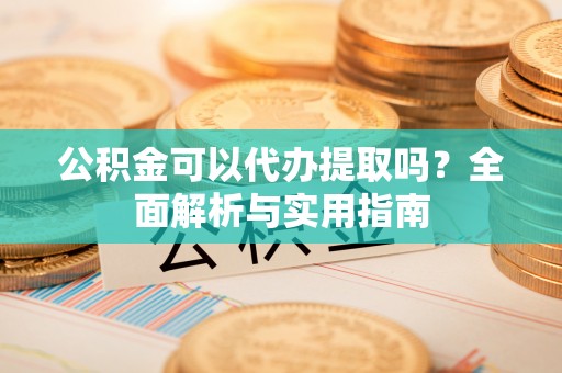 富顺公积金可以代办提取吗？全面解析与实用指南