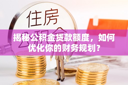 富顺揭秘公积金贷款额度，如何优化你的财务规划？