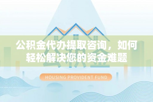 富顺公积金代办提取咨询，如何轻松解决您的资金难题