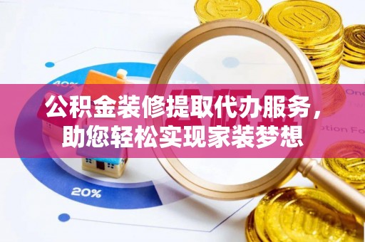 富顺公积金装修提取代办服务，助您轻松实现家装梦想