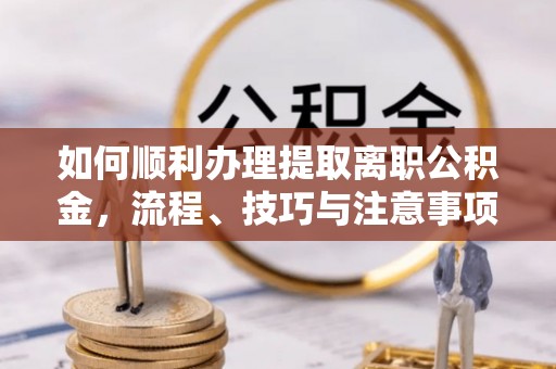 富顺如何顺利办理提取离职公积金，流程、技巧与注意事项全解析