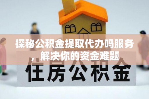 富顺探秘公积金提取代办吗服务，解决你的资金难题
