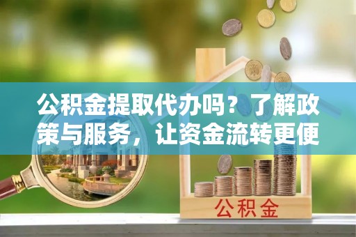 富顺公积金提取代办吗？了解政策与服务，让资金流转更便捷