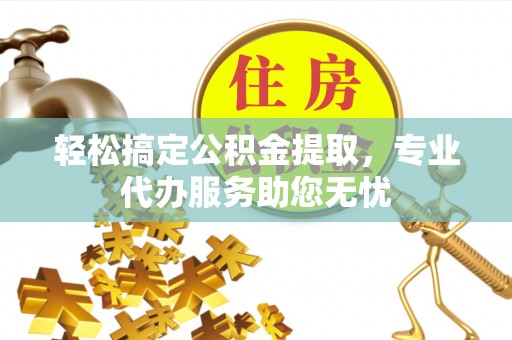 富顺轻松搞定公积金提取，专业代办服务助您无忧