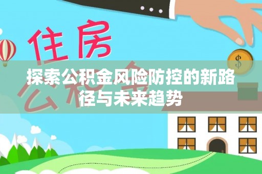富顺探索公积金风险防控的新路径与未来趋势