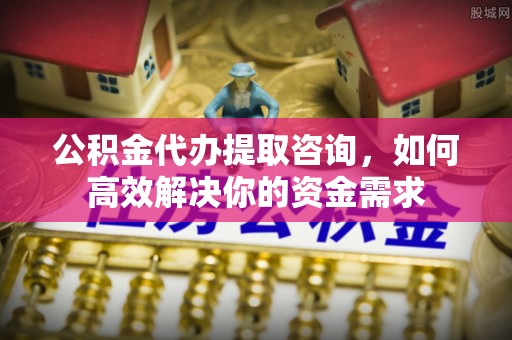 富顺公积金代办提取咨询，如何高效解决你的资金需求
