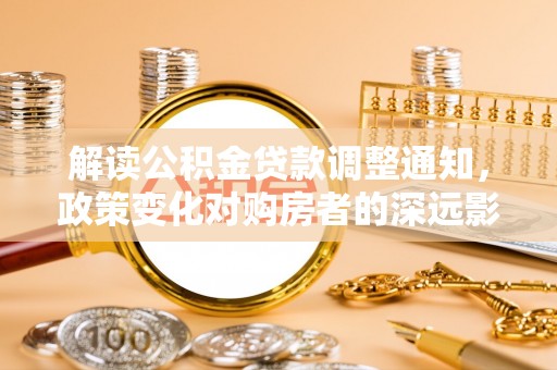 富顺解读公积金贷款调整通知，政策变化对购房者的深远影响