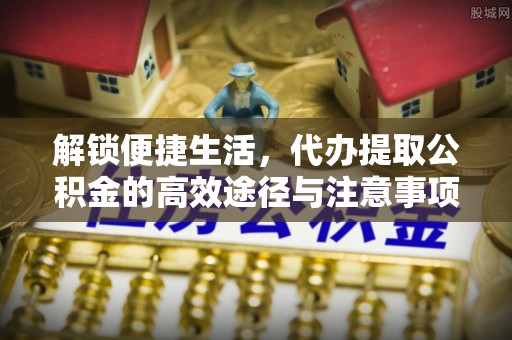 富顺解锁便捷生活，代办提取公积金的高效途径与注意事项