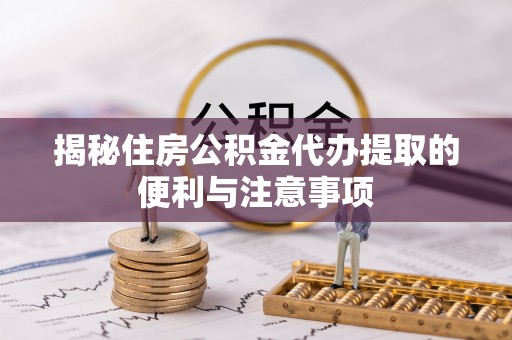富顺揭秘住房公积金代办提取的便利与注意事项