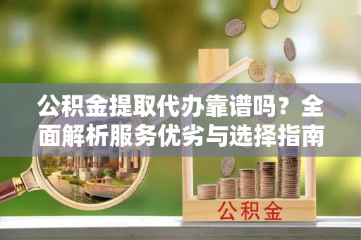 富顺公积金提取代办靠谱吗？全面解析服务优劣与选择指南