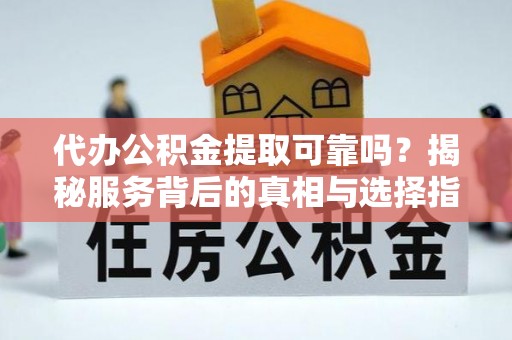 富顺代办公积金提取可靠吗？揭秘服务背后的真相与选择指南