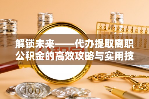 富顺解锁未来——代办提取离职公积金的高效攻略与实用技巧