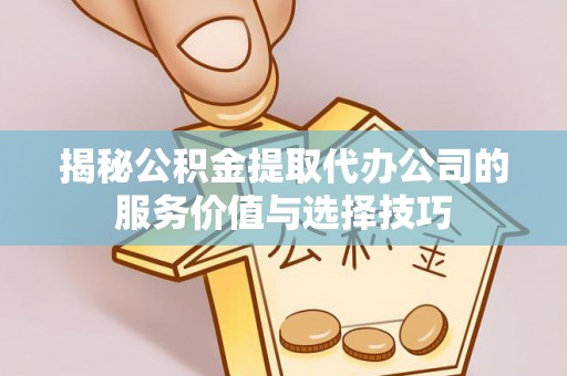 富顺揭秘公积金提取代办公司的服务价值与选择技巧