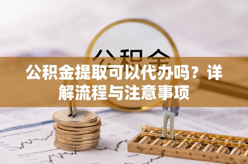 富顺公积金提取可以代办吗？详解流程与注意事项