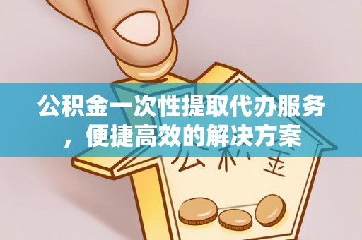 富顺公积金一次性提取代办服务，便捷高效的解决方案
