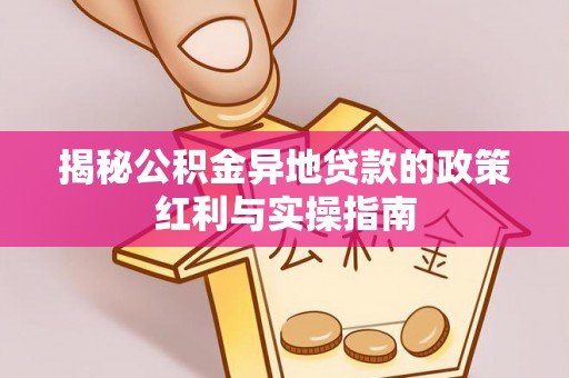 富顺揭秘公积金异地贷款的政策红利与实操指南