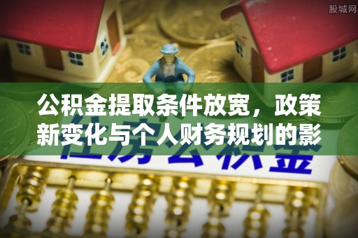 富顺公积金提取条件放宽，政策新变化与个人财务规划的影响