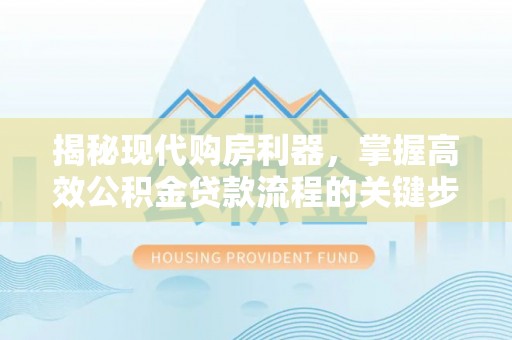 富顺揭秘现代购房利器，掌握高效公积金贷款流程的关键步骤
