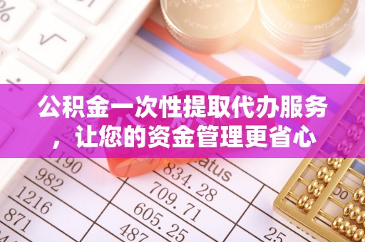 富顺公积金一次性提取代办服务，让您的资金管理更省心