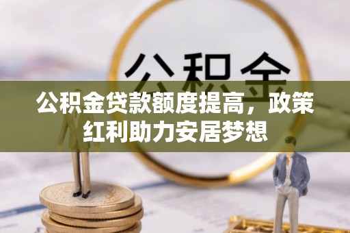 富顺公积金贷款额度提高，政策红利助力安居梦想