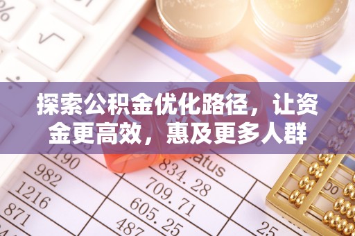 富顺探索公积金优化路径，让资金更高效，惠及更多人群