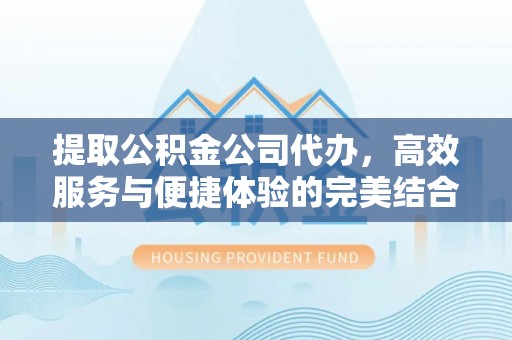 富顺提取公积金公司代办，高效服务与便捷体验的完美结合