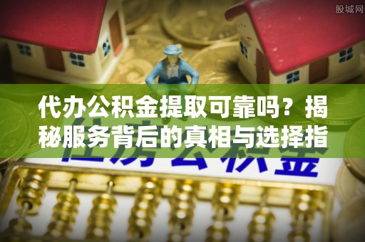 富顺代办公积金提取可靠吗？揭秘服务背后的真相与选择指南