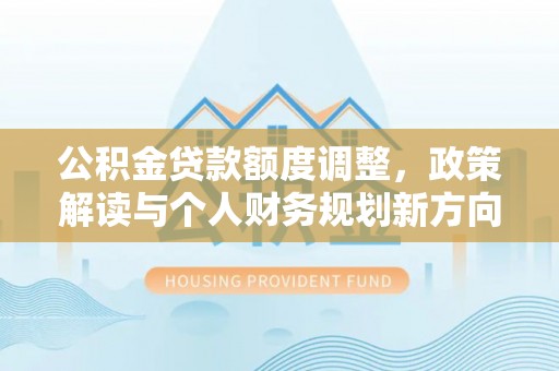 富顺公积金贷款额度调整，政策解读与个人财务规划新方向