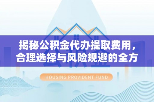 富顺揭秘公积金代办提取费用，合理选择与风险规避的全方位解析