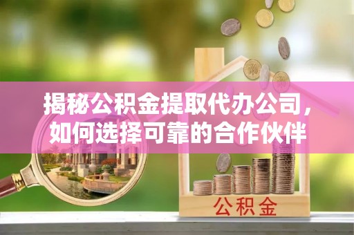 富顺揭秘公积金提取代办公司，如何选择可靠的合作伙伴