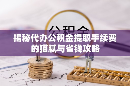 富顺揭秘代办公积金提取手续费的猫腻与省钱攻略