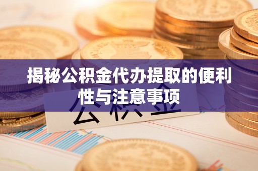 富顺揭秘公积金代办提取的便利性与注意事项