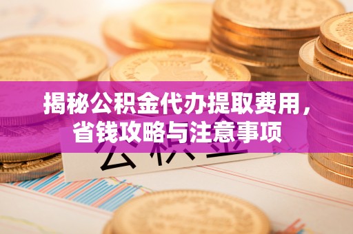 富顺揭秘公积金代办提取费用，省钱攻略与注意事项