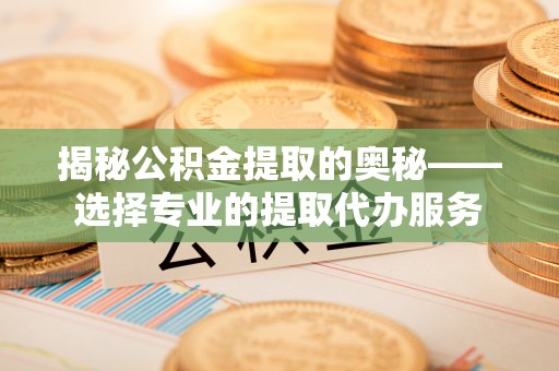 富顺揭秘公积金提取的奥秘——选择专业的提取代办服务