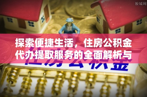 富顺探索便捷生活，住房公积金代办提取服务的全面解析与优势