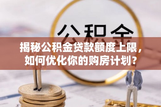 富顺揭秘公积金贷款额度上限，如何优化你的购房计划？