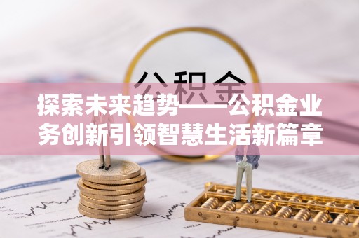 富顺探索未来趋势——公积金业务创新引领智慧生活新篇章