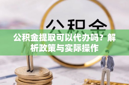 富顺公积金提取可以代办吗？解析政策与实际操作