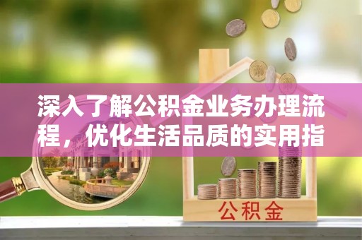 富顺深入了解公积金业务办理流程，优化生活品质的实用指南