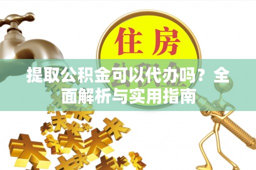 富顺提取公积金可以代办吗？全面解析与实用指南