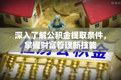 富顺深入了解公积金提取条件，掌握财富管理新技能